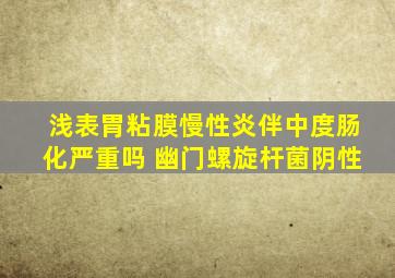 浅表胃粘膜慢性炎伴中度肠化严重吗 幽门螺旋杆菌阴性